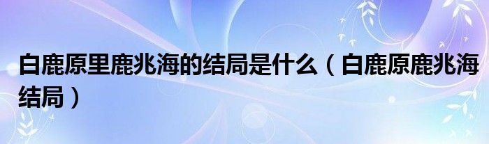 白鹿原里鹿兆海的结局是什么（白鹿原鹿兆海结局）