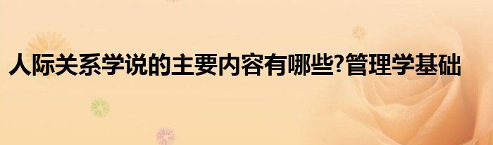 人际关系学说的主要内容有哪些?管理学基础