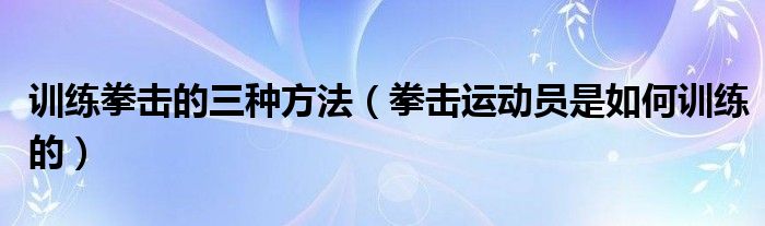 训练拳击的三种方法（拳击运动员是如何训练的）