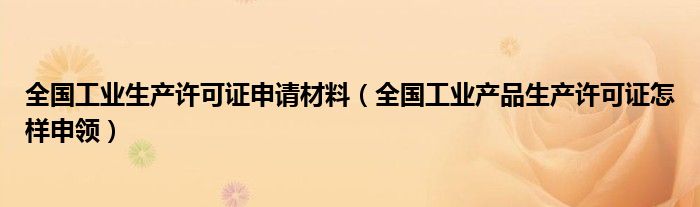 全国工业生产许可证申请材料（全国工业产品生产许可证怎样申领）