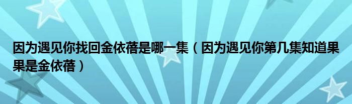 因为遇见你找回金依蓓是哪一集（因为遇见你第几集知道果果是金依蓓）