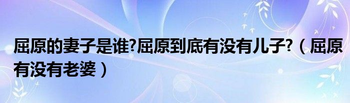 屈原的妻子是谁?屈原到底有没有儿子?（屈原有没有老婆）