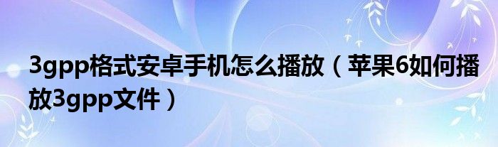 3gpp格式安卓手机怎么播放（苹果6如何播放3gpp文件）