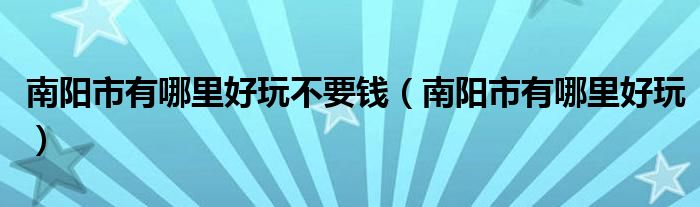 南阳市有哪里好玩不要钱（南阳市有哪里好玩）