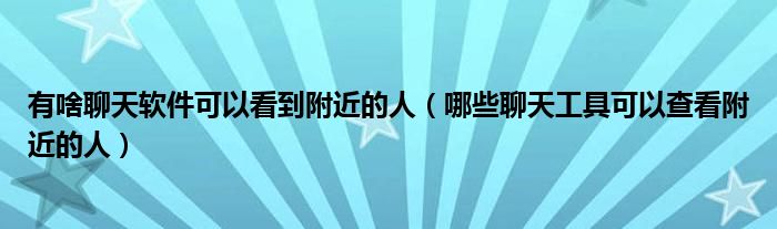 有啥聊天软件可以看到附近的人（哪些聊天工具可以查看附近的人）