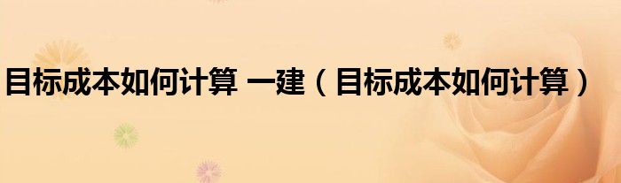 目标成本如何计算 一建（目标成本如何计算）