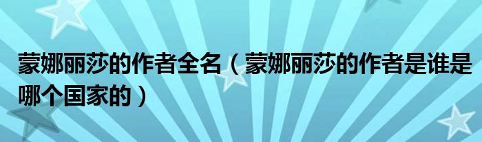 蒙娜丽莎的作者全名（蒙娜丽莎的作者是谁是哪个国家的）