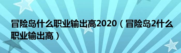 冒险岛什么职业输出高2020（冒险岛2什么职业输出高）