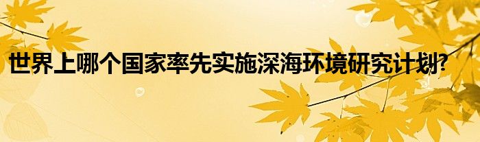 世界上哪个国家率先实施深海环境研究计划?