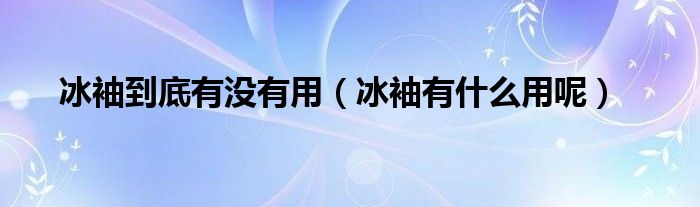 冰袖到底有没有用（冰袖有什么用呢）