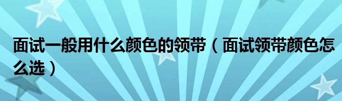 面试一般用什么颜色的领带（面试领带颜色怎么选）