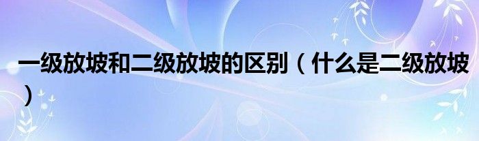 一级放坡和二级放坡的区别（什么是二级放坡）