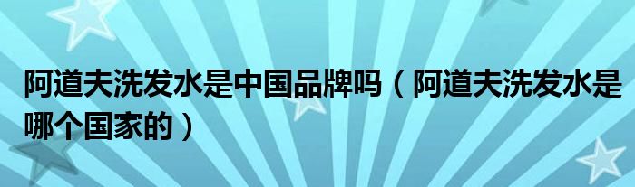 阿道夫洗发水是中国品牌吗（阿道夫洗发水是哪个国家的）