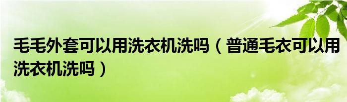 毛毛外套可以用洗衣机洗吗（普通毛衣可以用洗衣机洗吗）