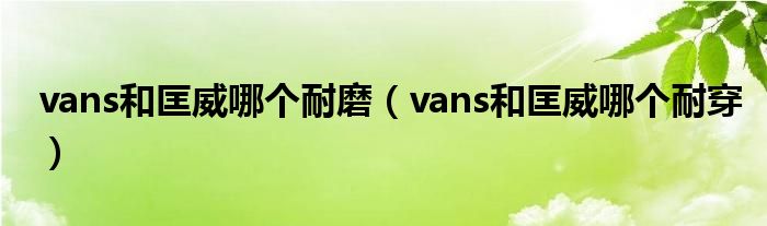 vans和匡威哪个耐磨（vans和匡威哪个耐穿）