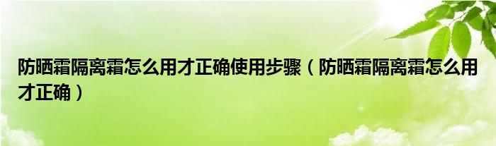 防晒霜隔离霜怎么用才正确使用步骤（防晒霜隔离霜怎么用才正确）