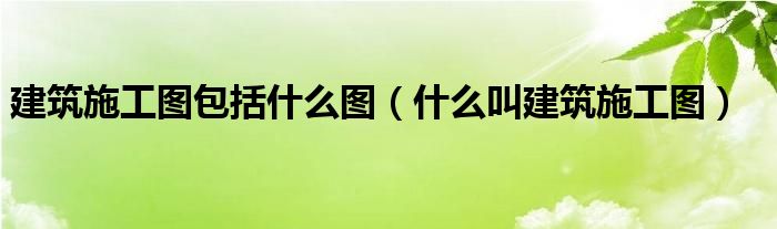 建筑施工图包括什么图（什么叫建筑施工图）