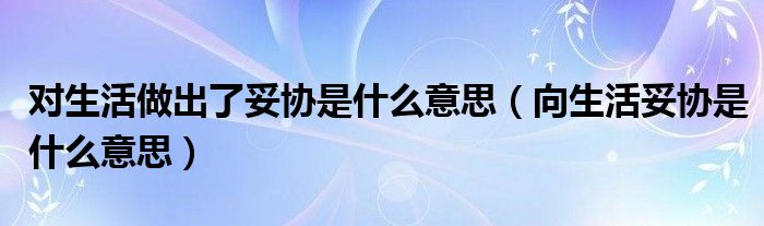 对生活做出了妥协是什么意思（向生活妥协是什么意思）