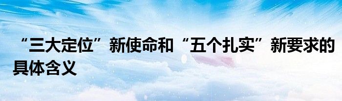 “三大定位”新使命和“五个扎实”新要求的具体含义