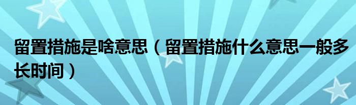 留置措施是啥意思（留置措施什么意思一般多长时间）