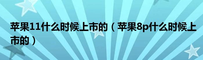 苹果11什么时候上市的（苹果8p什么时候上市的）