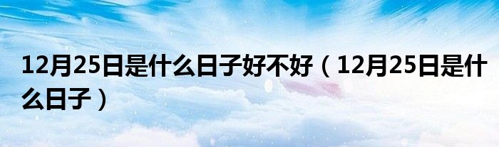 12月25日是什么日子好不好（12月25日是什么日子）