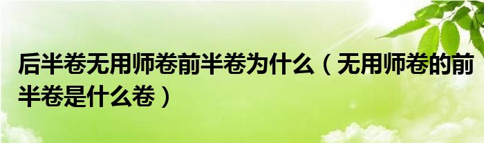 后半卷无用师卷前半卷为什么（无用师卷的前半卷是什么卷）