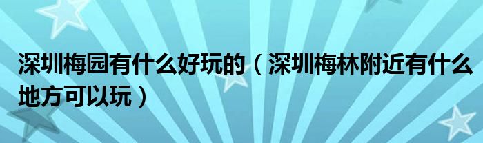 深圳梅园有什么好玩的（深圳梅林附近有什么地方可以玩）