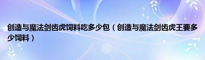 创造与魔法剑齿虎饲料吃多少包（创造与魔法剑齿虎王要多少饲料）