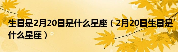 生日是2月20日是什么星座（2月20日生日是什么星座）