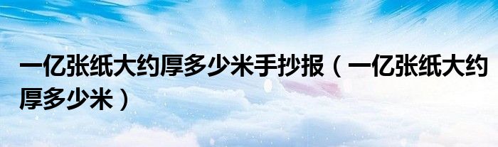 一亿张纸大约厚多少米手抄报（一亿张纸大约厚多少米）