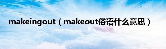 makeingout（makeout俗语什么意思）