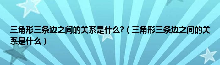 三角形三条边之间的关系是什么?（三角形三条边之间的关系是什么）