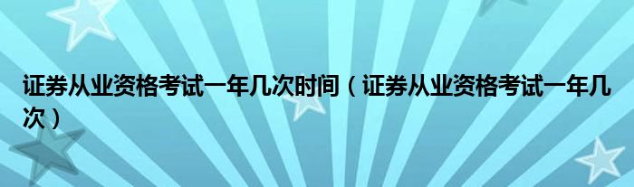 证券从业资格考试一年几次时间（证券从业资格考试一年几次）