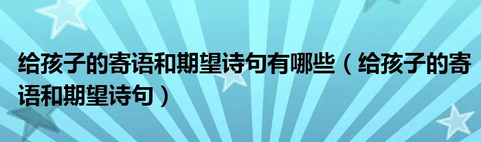 给孩子的寄语和期望诗句有哪些（给孩子的寄语和期望诗句）