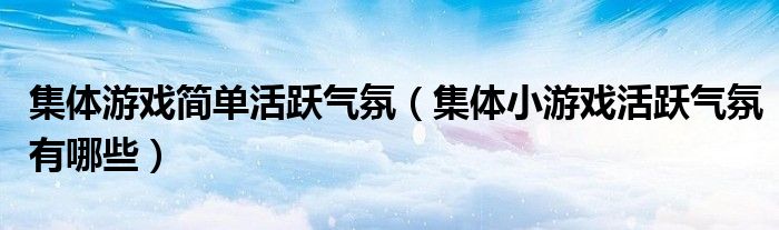 集体游戏简单活跃气氛（集体小游戏活跃气氛有哪些）