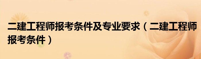 二建工程师报考条件及专业要求（二建工程师报考条件）