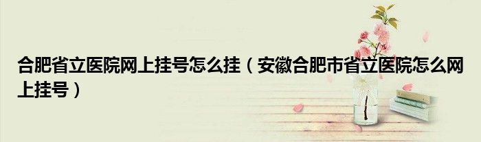 合肥省立医院网上挂号怎么挂（安徽合肥市省立医院怎么网上挂号）