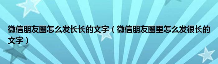 微信朋友圈怎么发长长的文字（微信朋友圈里怎么发很长的文字）