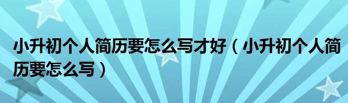 小升初个人简历要怎么写才好（小升初个人简历要怎么写）