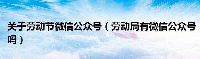 关于劳动节微信公众号（劳动局有微信公众号吗）