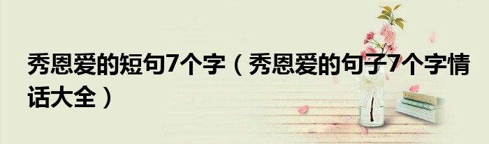 秀恩爱的短句7个字（秀恩爱的句子7个字情话大全）