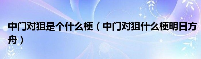 中门对狙是个什么梗（中门对狙什么梗明日方舟）