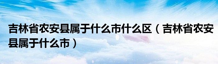 吉林省农安县属于什么市什么区（吉林省农安县属于什么市）