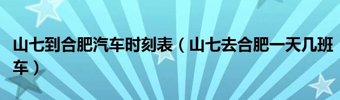 山七到合肥汽车时刻表（山七去合肥一天几班车）