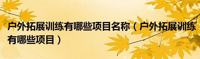 户外拓展训练有哪些项目名称（户外拓展训练有哪些项目）