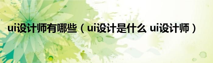 ui设计师有哪些（ui设计是什么 ui设计师）