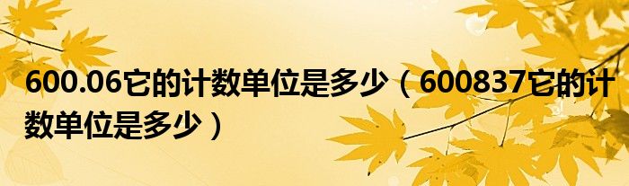 600.06它的计数单位是多少（600837它的计数单位是多少）