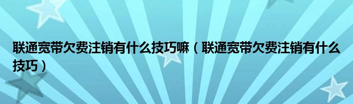 联通宽带欠费注销有什么技巧嘛（联通宽带欠费注销有什么技巧）