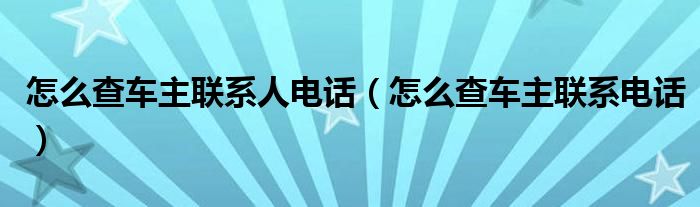 怎么查车主联系人电话（怎么查车主联系电话）